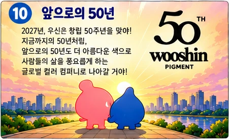 앞으로의 50년: 2027년, 우신은 창립 50주년을 맞아! 지금까지의 50년처럼, 앞으로의 50년도 더 아름다운 색으로 사람들의 삶을 풍요롭게 하는 글로벌 컬러 컴퍼니로 나아갈 거야!